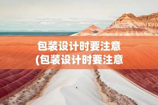 包装设计时要注意(包装设计时要注意的以下哪几个问题)
