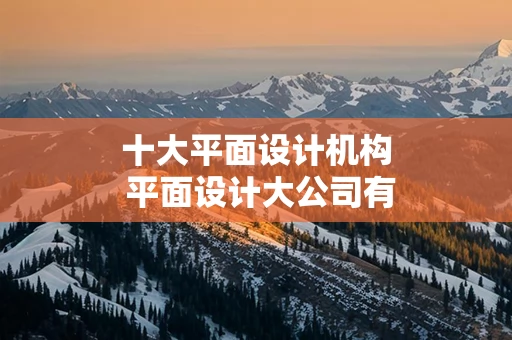 十大平面设计机构 平面设计大公司有哪些