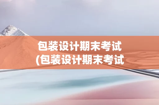 包装设计期末考试(包装设计期末考试试卷含答案)