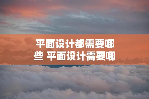 平面设计都需要哪些 平面设计需要哪些基础