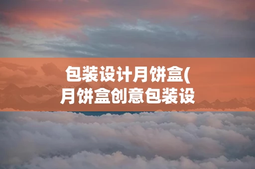 包装设计月饼盒(月饼盒创意包装设计)