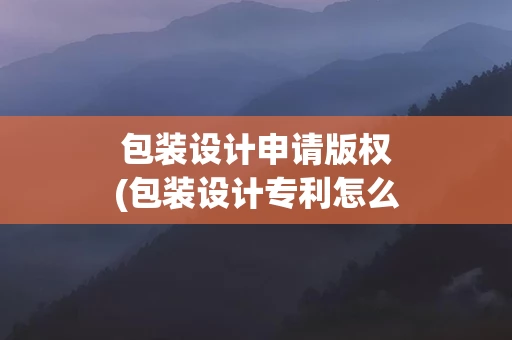 包装设计申请版权(包装设计专利怎么申请)