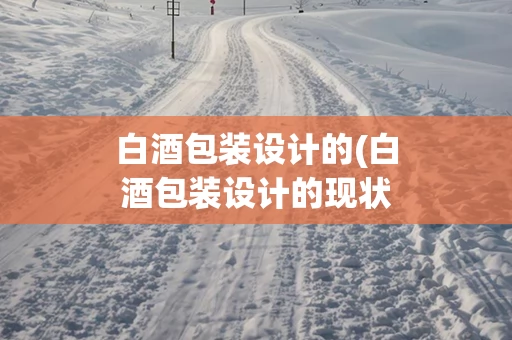 白酒包装设计的(白酒包装设计的现状)