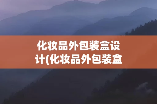 化妆品外包装盒设计(化妆品外包装盒设计厂家)