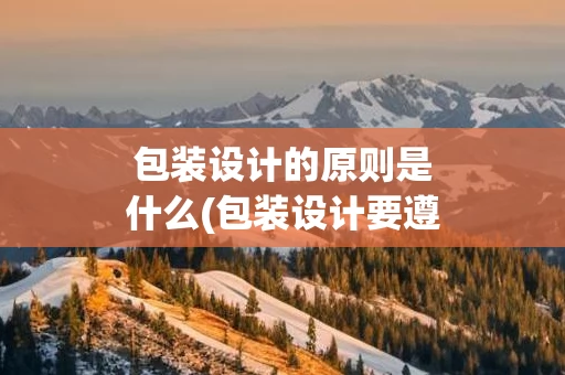 包装设计的原则是什么(包装设计要遵循的原则是什么)