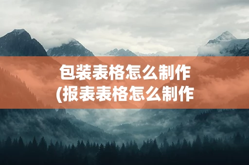 包装表格怎么制作(报表表格怎么制作)
