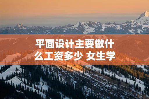 平面设计主要做什么工资多少 女生学平面设计吃香吗