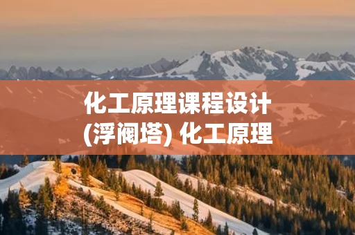 化工原理课程设计(浮阀塔) 化工原理课程设计浮阀塔前言