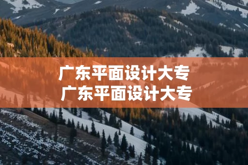 广东平面设计大专 广东平面设计大专学校排名