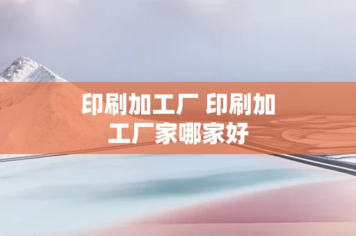 印刷加工厂 印刷加工厂家哪家好