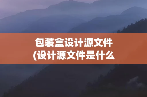 包装盒设计源文件(设计源文件是什么格式)