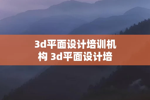 3d平面设计培训机构 3d平面设计培训机构排名