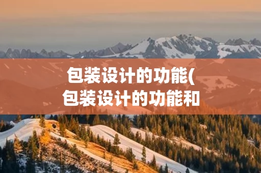 包装设计的功能(包装设计的功能和文化内涵如何统一)