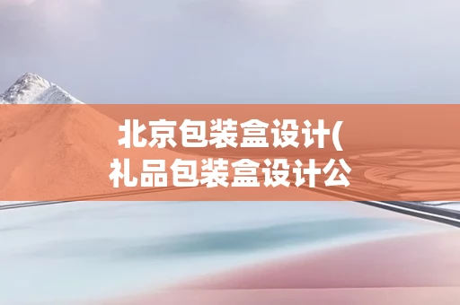 北京包装盒设计(礼品包装盒设计公司)