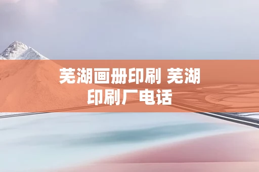 芜湖画册印刷 芜湖印刷厂电话
