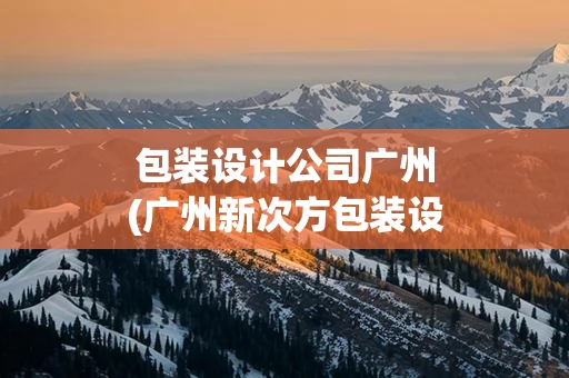 包装设计公司广州(广州新次方包装设计公司)