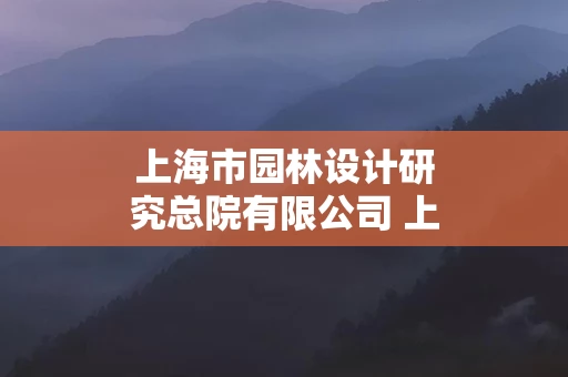 上海市园林设计研究总院有限公司 上海市园林设计研究总院有限公司福建分公司