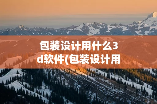 包装设计用什么3d软件(包装设计用什么软件做效果图)