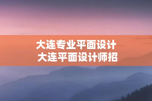 大连专业平面设计 大连平面设计师招聘网