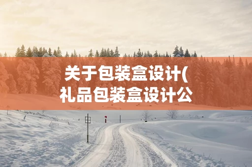 关于包装盒设计(礼品包装盒设计公司)