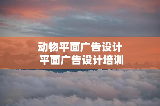 动物平面广告设计 平面广告设计培训班列表网