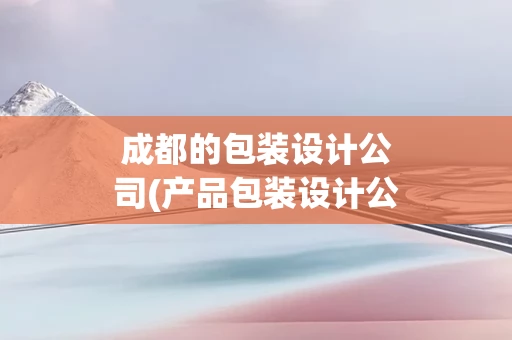 成都的包装设计公司(产品包装设计公司成都有几家)