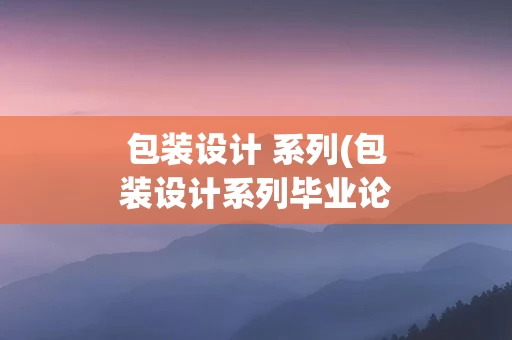包装设计 系列(包装设计系列毕业论文)