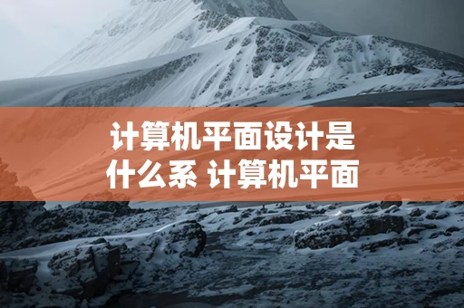 计算机平面设计是什么系 计算机平面设计是什么系部
