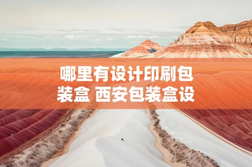 哪里有设计印刷包装盒 西安包装盒设计公司