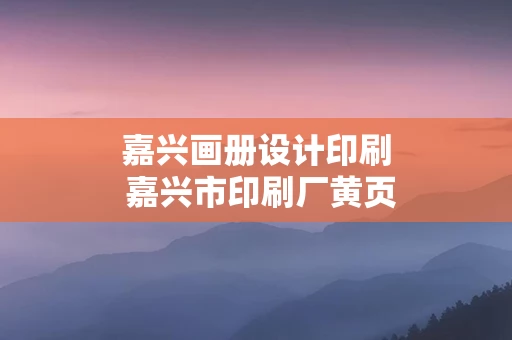 嘉兴画册设计印刷 嘉兴市印刷厂黄页