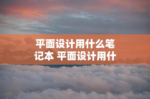 平面设计用什么笔记本 平面设计用什么笔记本电脑比较好