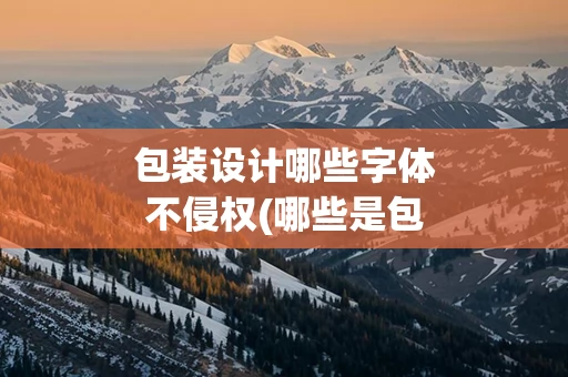 包装设计哪些字体不侵权(哪些是包装设计中常见的字体形式)