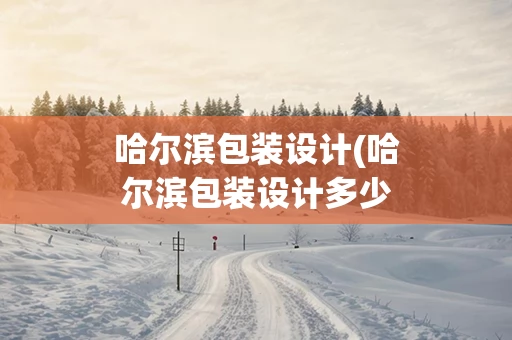 哈尔滨包装设计(哈尔滨包装设计多少钱)