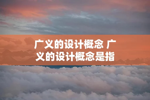 广义的设计概念 广义的设计概念是指艺术构思的理性过程