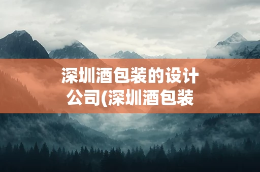 深圳酒包装的设计公司(深圳酒包装设计公司哪家好)