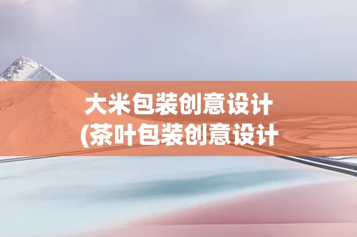 大米包装创意设计(茶叶包装创意设计)