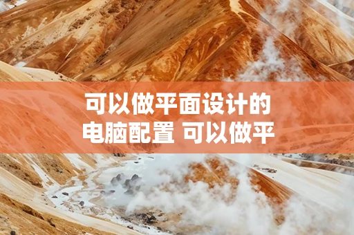 可以做平面设计的电脑配置 可以做平面设计的电脑配置有哪些
