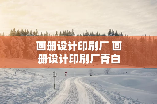 画册设计印刷厂 画册设计印刷厂青白江区