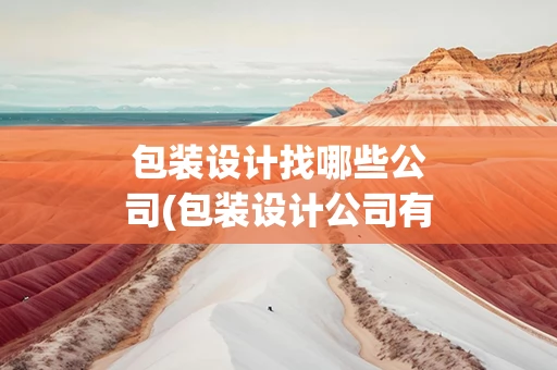 包装设计找哪些公司(包装设计公司有哪些呢)