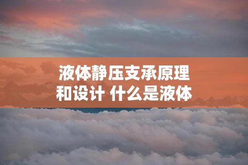 液体静压支承原理和设计 什么是液体静压轴承