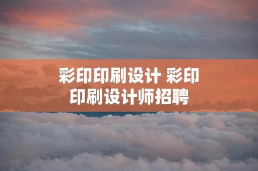 彩印印刷设计 彩印印刷设计师招聘