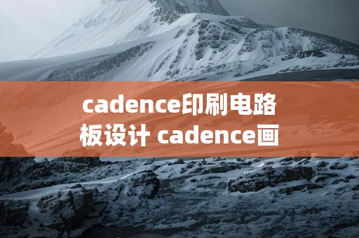 cadence印刷电路板设计 cadence画pcb用哪个