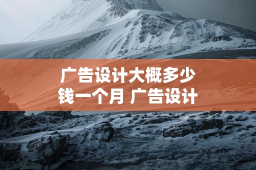 广告设计大概多少钱一个月 广告设计多少钱一个月跟客户沟通