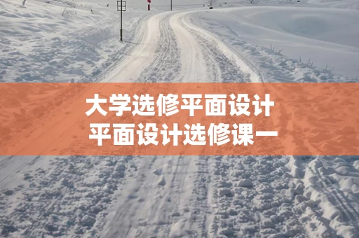 大学选修平面设计 平面设计选修课一定要用电脑吗