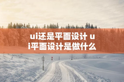 ui还是平面设计 ui平面设计是做什么的