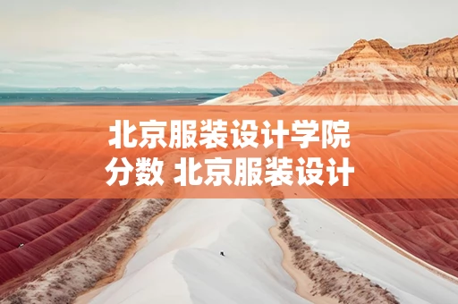 北京服装设计学院分数 北京服装设计学院分数线文化分