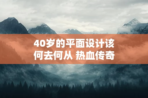 40岁的平面设计该何去何从 热血传奇40岁战神越老越妖笔趣阁