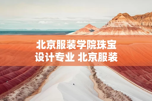 北京服装学院珠宝设计专业 北京服装学院珠宝设计专业就业前景
