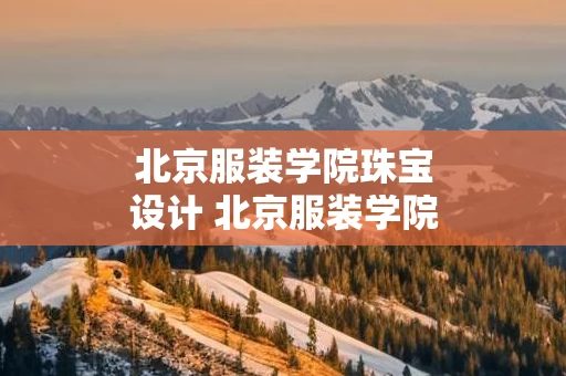 北京服装学院珠宝设计 北京服装学院珠宝设计研究生
