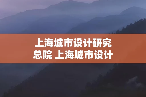 上海城市设计研究总院 上海城市设计研究总院好进吗